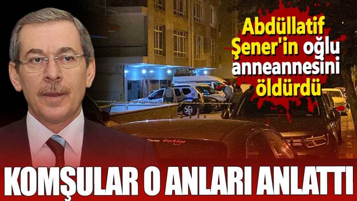 Abdüllatif Şener'in oğlu anneannesini öldürdü. Komşular o anları anlattı