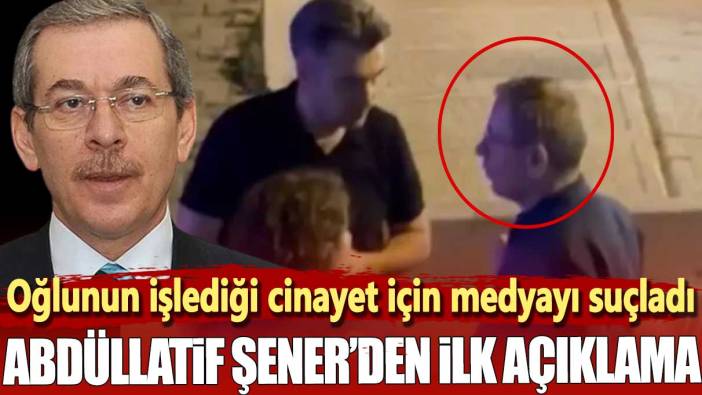 Abdüllatif Şener’den ilk açıklama. Oğlunun işlediği cinayet için medyayı suçladı