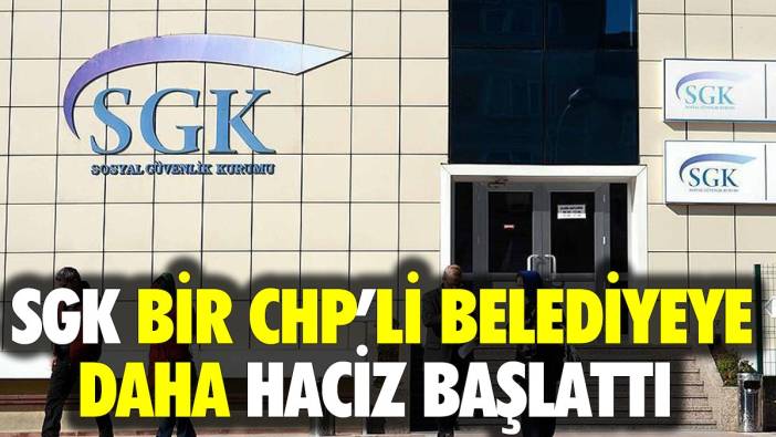 SGK bir CHP'li belediyeye daha haciz başlattı