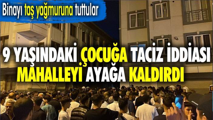 9 yaşındaki çocuğa taciz iddiası mahalleyi ayağa kaldırdı. Binayı taş yağmurunu tuttular