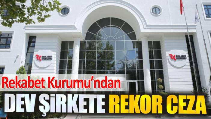 Rekabet Kurumu'ndan dev şirkete rekor ceza