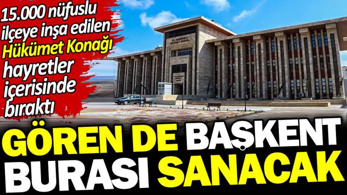 Gören de başkent burası sanacak. 15.000 nüfuslu ilçeye inşa edilen Hükümet Konağı hayretler içerisinde bıraktı