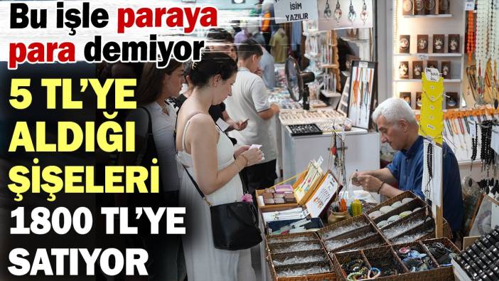 5 TL’ye aldığı atık şişeleri 1800 TL’ye satıyor! Bu işle paraya para demiyor