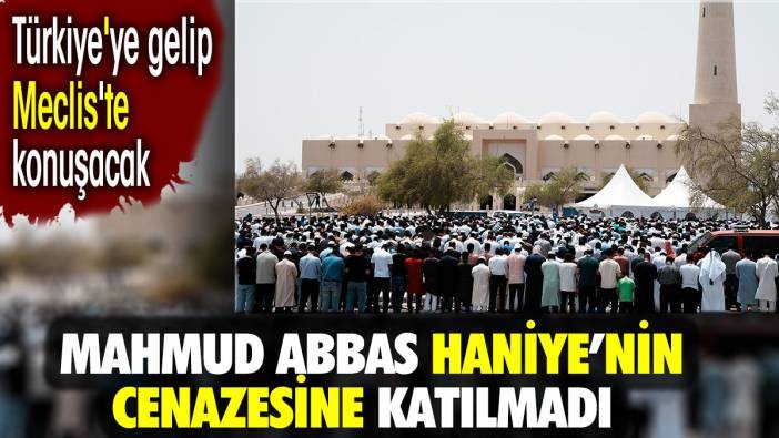 Abbas, Haniye'nin cenazesine katılmadı. Türkiye'ye gelip Meclis'te konuşacak