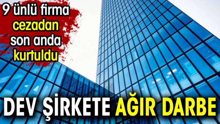 Dev şirkete ağır darbe. 9 ünlü firma son anda kurtuldu