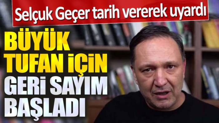 Selçuk Geçer: Büyük tufan için geri sayım başladı