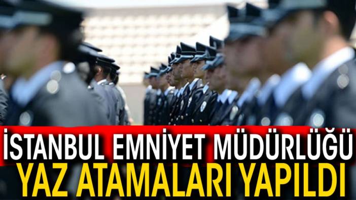 İstanbul Emniyet Müdürlüğü yaz dönemi atamaları yapıldı