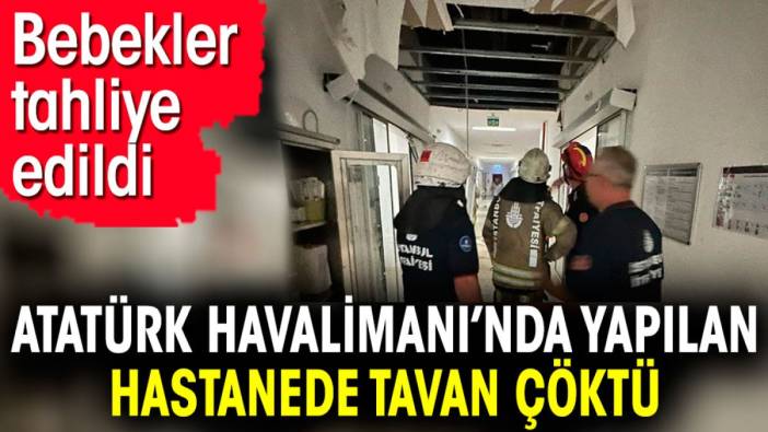 Atatürk Havalimanı’nda yapılan hastanede tavan çöktü. Bebekler tahliye edildi