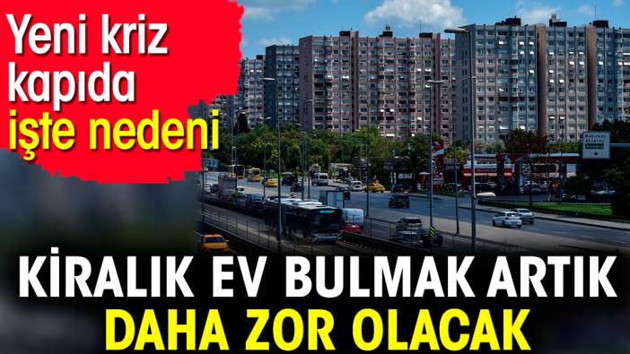 Kiralık ev bulmak artık daha zor olacak. Yeni kriz kapıda işte nedeni