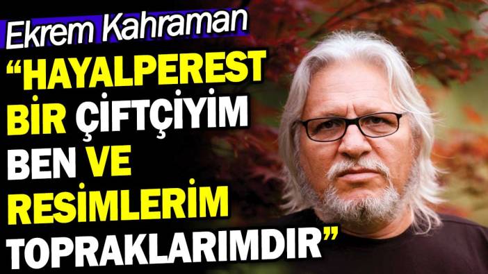 Hayalperest bir çiftçiyim ben  ve resimlerim topraklarımdır