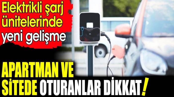 Apartman ve sitede oturanlar dikkat! Elektrikli şarj ünitelerinde yeni gelişme