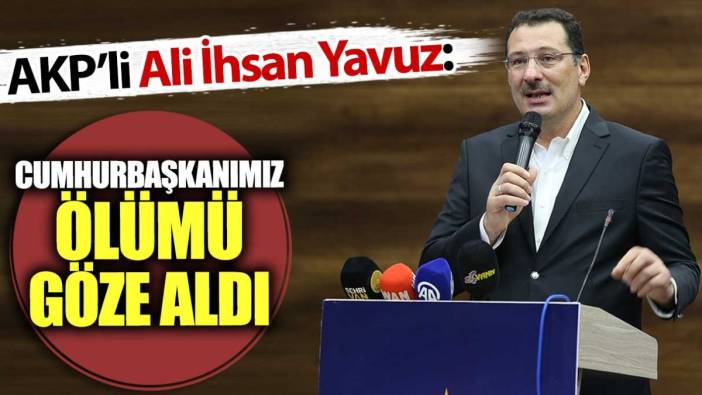 AKP'li Ali İhsan Yavuz: Cumhurbaşkanımız ölümü göze aldı