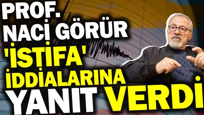 Prof. Naci Görür 'istifa' iddialarına yanıt verdi