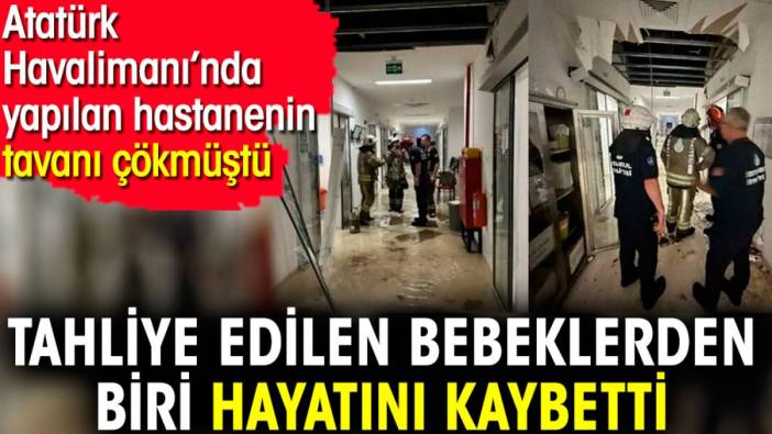 Tahliye edilen bebeklerden biri hayatını kaybetti. Atatürk Havalimanı’nda yapılan hastanenin tavanı çökmüştü