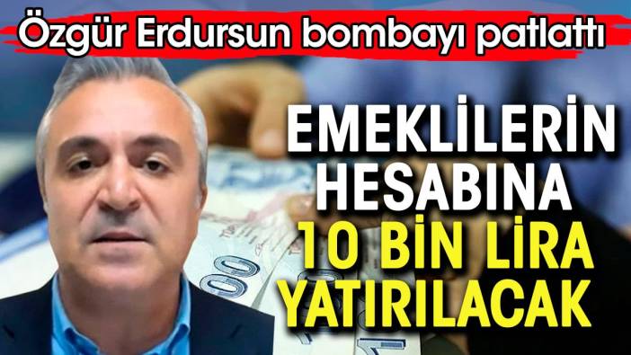 Emeklilerin hesabına 10 bin lira yatırılacak. Özgür Erdursun bombayı patlattı