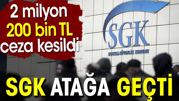 SGK atağa geçti. 2 milyon 200 bin TL ceza kesildi