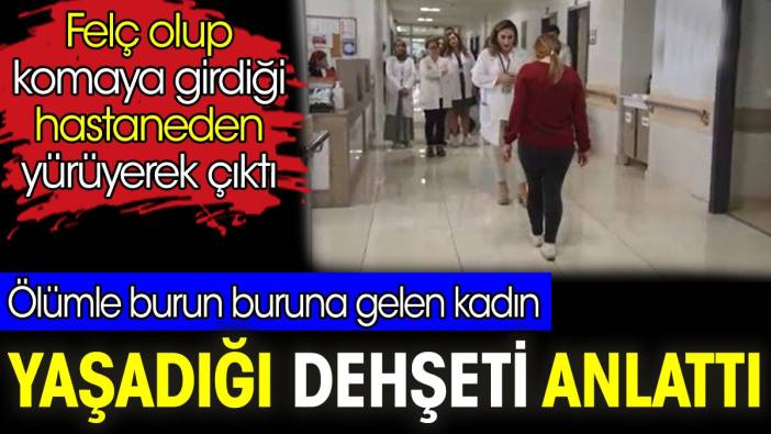 Ölümle burun buruna gelen kadın yaşadığı dehşeti anlattı. Felç olup komaya girdiği hastaneden yürüyerek çıktı