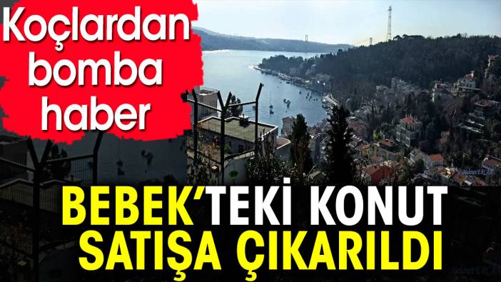 Koçlardan bomba haber. Bebek’teki konut satışa çıkarıldı