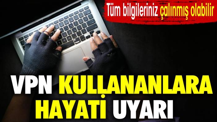 VPN kullananlara hayati uyarı. Bilgileriniz çalınmış olabilir