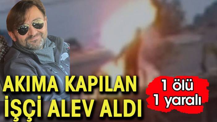 Elektrik akımına kapılan işçi alev aldı: 1 ölü 1 yaralı