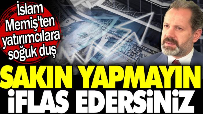 Sakın yapmayın iflas edersiniz. İslam Memiş'ten yatırımcılara soğuk duş