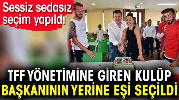 TFF yönetimine giren kulüp başkanının yerine eşi seçildi. Sessiz sedasız seçim yapıldı