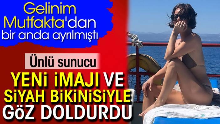 Ünlü sunucu yeni imajı ve siyah bikinisiyle göz doldurdu. Gelinim Mutfakta'dan bir anda ayrılmıştı