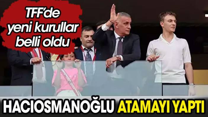 Hacıosmanoğlu atamayı yaptı. TFF'de yeni kurullar belli oldu