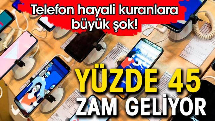 Telefon hayali kuranlara büyük şok. Yüzde 45 zam geliyor