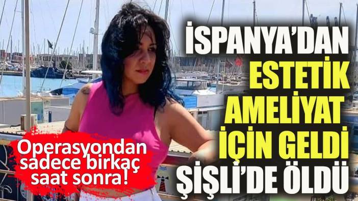 İspanya'dan estetik ameliyat için geldi Şişli'de öldü