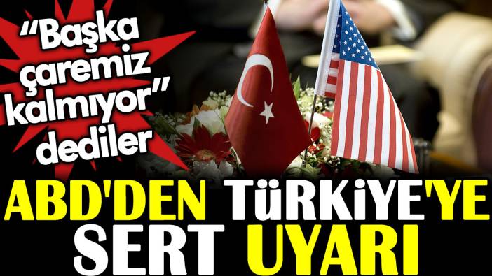 ABD'den Türkiye'ye sert uyarı. Başka çaremiz kalmıyor dediler