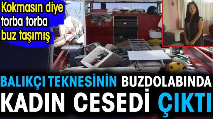 Balıkçı teknesinin buzdolabında Tuğba'nın cesedi çıktı. Kokmasın diye torba torba buz taşımış