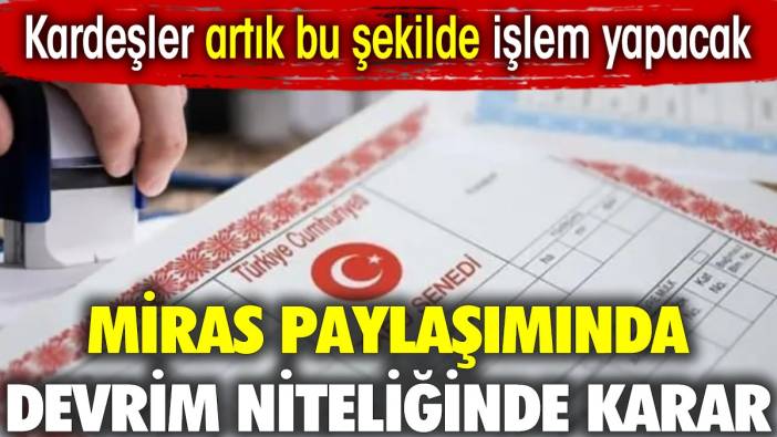 Miras paylaşımında devrim niteliğinde karar. Kardeşler artık bu şekilde işlem yapacak