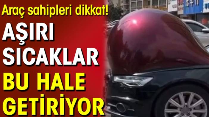 Araç sahipleri dikkat! Aşırı sıcaklar bu hale getiriyor