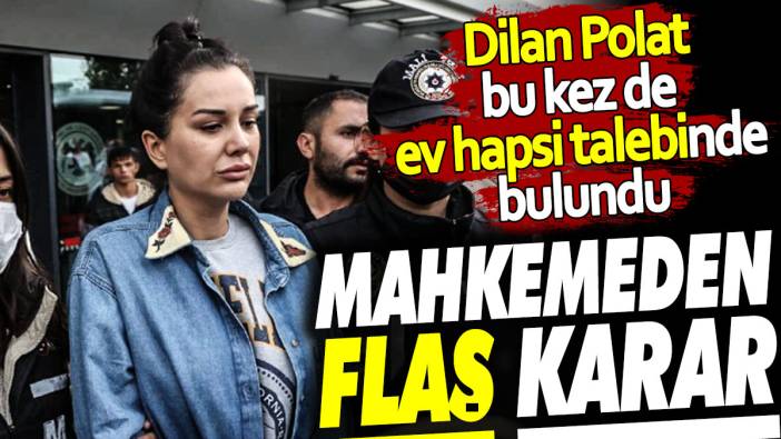 Dilan Polat bu kez de ev hapsi talebinde bulundu. Mahkemeden flaş karar