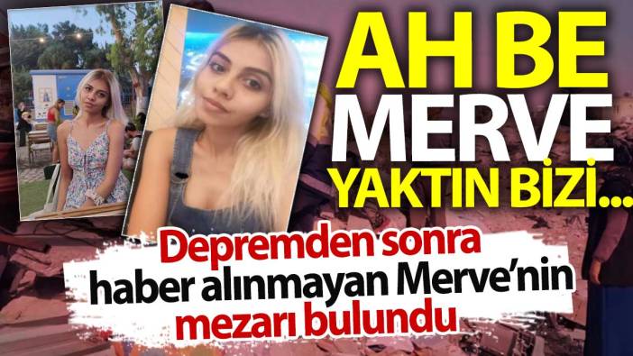 Ah be Merve yaktın bizi. Depremden sonra haber alınmayan Merve’nin mezarı bulundu