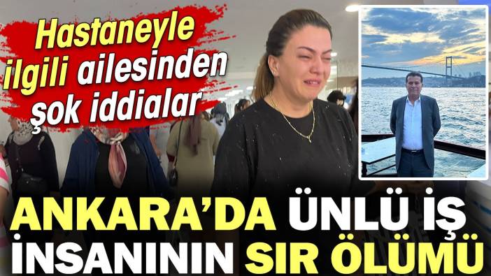 Ankara'da ünlü iş insanının sır ölümü! Hastaneyle ilgili şok iddialar