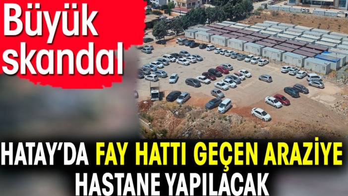 Hatay’da fay hattı geçen araziye hastane yapılacak. Büyük skandal