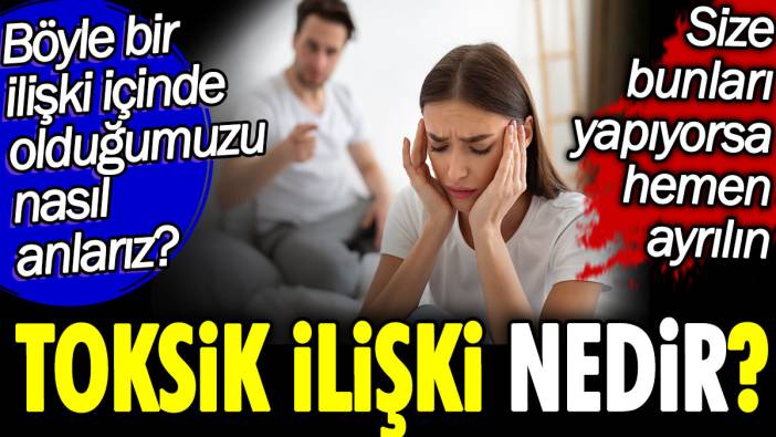 Toksik ilişki nedir? Böyle bir ilişki içinde olduğumuzu nasıl anlarız? Size bunları yapıyorsa hemen ayrılın