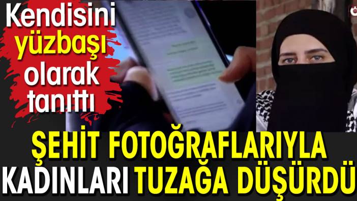 Şehit fotoğraflarıyla kadınları tuzağa düşürdü. Kendisini yüzbaşı olarak tanıttı