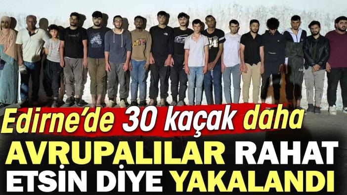 Edirne’de 30 kaçak daha Avrupalılar rahat etsin diye yakalandı