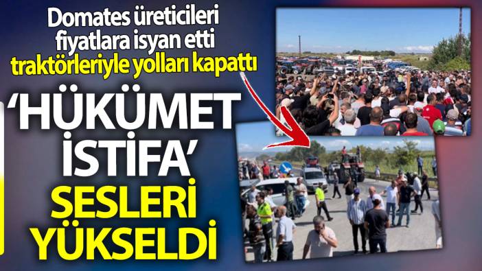 ‘Hükümet istifa' sesleri yükseldi. Domates üreticileri fiyatlara isyan etti traktörleriyle yolları kapattı