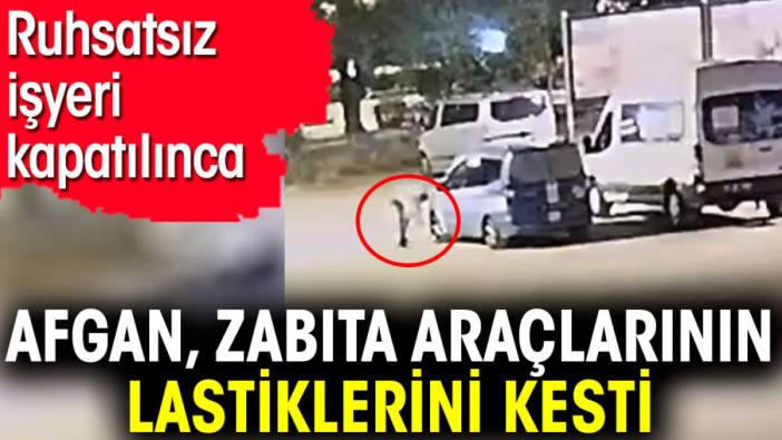 Ruhsatsız işyeri kapatılan Afgan, zabıta araçlarının lastiklerini kesti