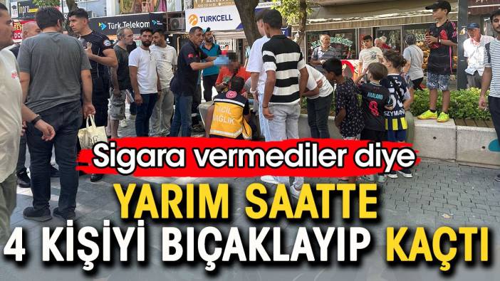 Sigara vermediler diye yarım saatte 4 kişiyi bıçaklayıp kaçtı