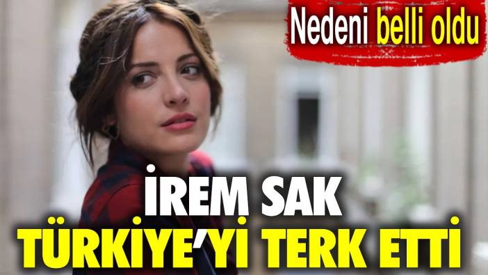 İrem Sak Türkiye’yi terk etti. Nedeni belli oldu