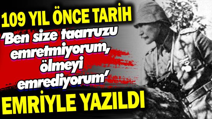 109 yıl önce tarih 'Ben size taarruzu emretmiyorum, ölmeyi emrediyorum' emriyle yazıldı