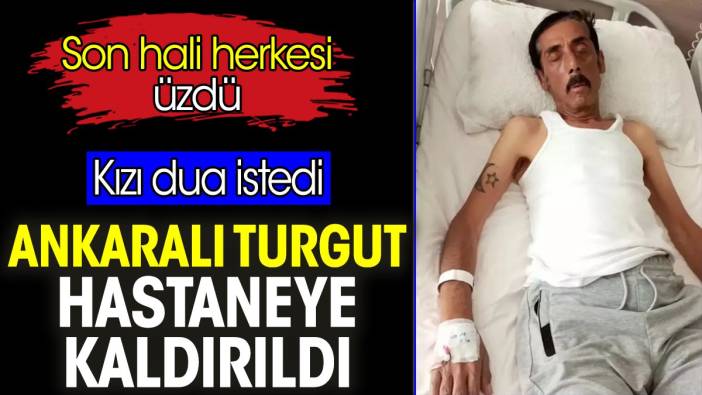 Ankaralı Turgut hastaneye kaldırıldı. Kızı dua istedi. Son hali herkesi üzdü