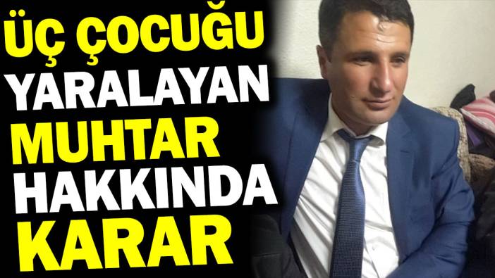 Üç çocuğu yaralayan muhtar hakkında karar