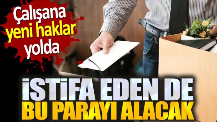 İşçiye yeni haklar yolda. İstifa eden 35 bin lira alacak