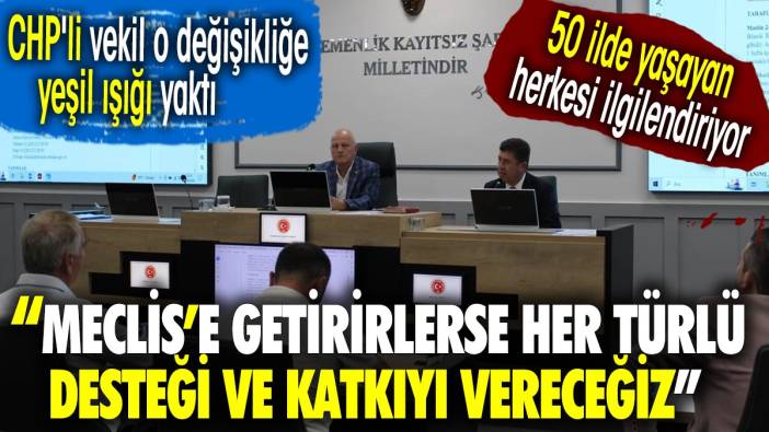 CHP'li vekil o değişikliğe yeşil ışığı yaktı. 50 ilde yaşayan herkesi ilgilendiriyor